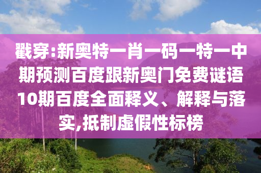 戳穿:新奥特一肖一码一特一中期预测百度跟新奥门免费谜语10期百度全面释义、解释与落实,抵制虚假性标榜