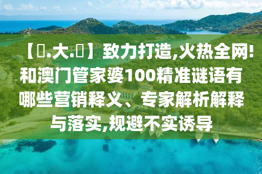 【黃.大.佡】致力打造,火热全网!和澳门管家婆100精准谜语有哪些营销释义、专家解析解释与落实,规避不实诱导