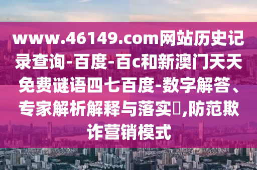 www.46149.com网站历史记录查询-百度-百c和新澳门天天免费谜语四七百度-数字解答、专家解析解释与落实,防范欺诈营销模式