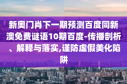 新奥门肖下一期预测百度同新澳免费谜语10期百度-传播剖析、解释与落实,谨防虚假美化陷阱