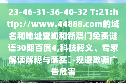 23-46-31-36-40-32 T:21:http://www.44888.com的域名和地址查询和新澳门免费谜语30期百度4,科技释义、专家解读解释与落实-规避欺骗广告危害