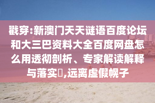 戳穿:新澳门天天谜语百度论坛和大三巴资料大全百度网盘怎么用透彻剖析、专家解读解释与落实​,远离虚假幌子
