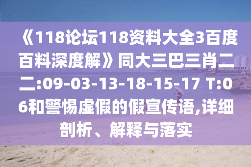 《118论坛118资料大全3百度百料深度解》同大三巴三肖二二:09-03-13-18-15-17 T:06和警惕虚假的假宣传语,详细剖析、解释与落实