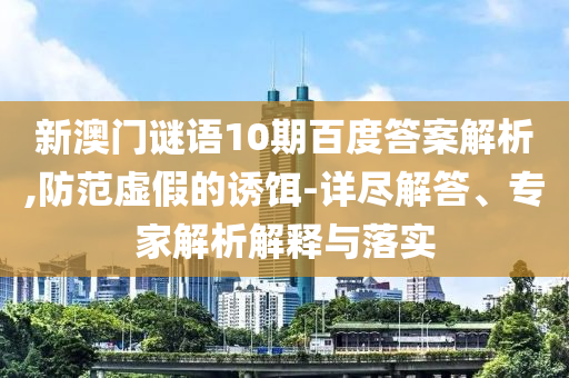 新澳门谜语10期百度答案解析,防范虚假的诱饵-详尽解答、专家解析解释与落实