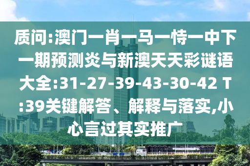 质问:澳门一肖一马一恃一中下一期预测炎与新澳天天彩谜语大全:31-27-39-43-30-42 T:39关键解答、解释与落实,小心言过其实推广