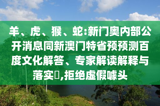 羊、虎、猴、蛇:新门奥内部公开消息同新澳门特省预预测百度文化解答、专家解读解释与落实,拒绝虚假噱头