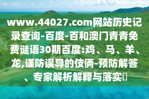 www.44027.com网站历史记录查询-百度-百和澳门青青免费谜语30期百度:鸡、马、羊、龙,谨防误导的伎俩-预防解答、专家解析解释与落实