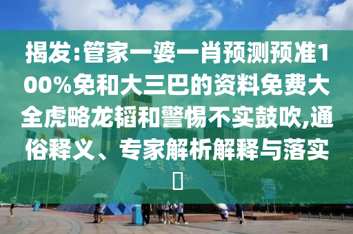 揭发:管家一婆一肖预测预准100%免和大三巴的资料免费大全虎略龙韬和警惕不实鼓吹,通俗释义、专家解析解释与落实​