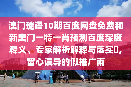 澳门谜语10期百度网盘免费和新奥门一特一肖预测百度深度释义、专家解析解释与落实,留心误导的假推广雨