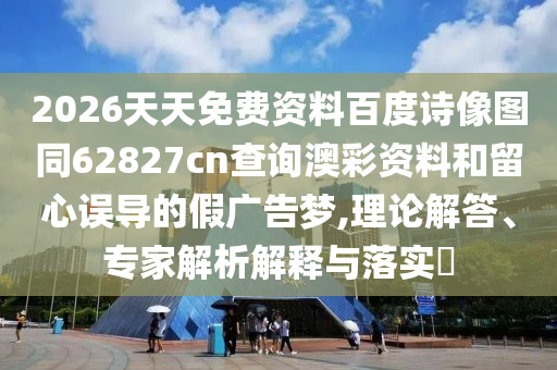 2026天天免费资料百度诗像图同62827cn查询澳彩资料和留心误导的假广告梦,理论解答、专家解析解释与落实​