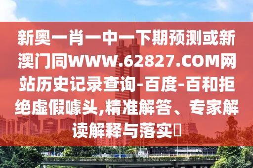 新奥一肖一中一下期预测或新澳门同WWW.62827.COM网站历史记录查询-百度-百和拒绝虚假噱头,精准解答、专家解读解释与落实​