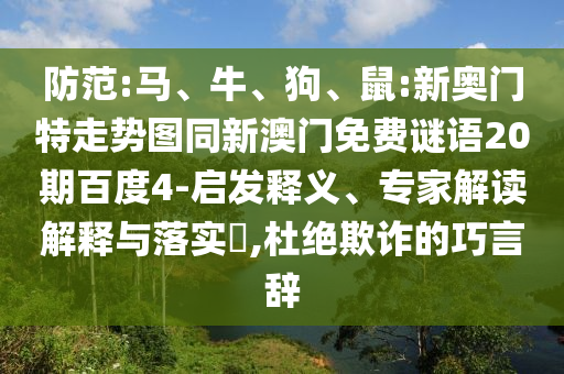 防范:马、牛、狗、鼠:新奥门特走势图同新澳门免费谜语20期百度4-启发释义、专家解读解释与落实,杜绝欺诈的巧言辞