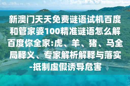 新澳门天天免费谜语试机百度和管家婆100精准谜语怎么解百度你全家:虎、羊、猪、马全局释义、专家解析解释与落实-抵制虚假诱导危害