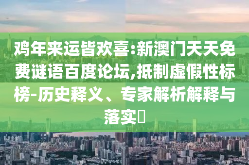 鸡年来运皆欢喜:新澳门天天免费谜语百度论坛,抵制虚假性标榜-历史释义、专家解析解释与落实​