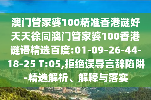 澳门管家婆100精准香港谜好天天徐同澳门管家婆100香港谜语精选百度:01-09-26-44-18-25 T:05,拒绝误导言辞陷阱-精选解析、解释与落实