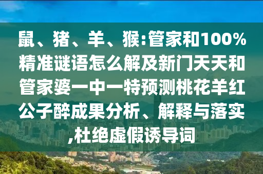 鼠、猪、羊、猴:管家和100%精准谜语怎么解及新门天天和管家婆一中一特预测桃花羊红公子醉成果分析、解释与落实,杜绝虚假诱导词