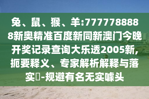 兔、鼠、猴、羊:7777788888新奥精准百度新同新澳门今晚开奖记录查询大乐透2005新,扼要释义、专家解析解释与落实​-规避有名无实噱头