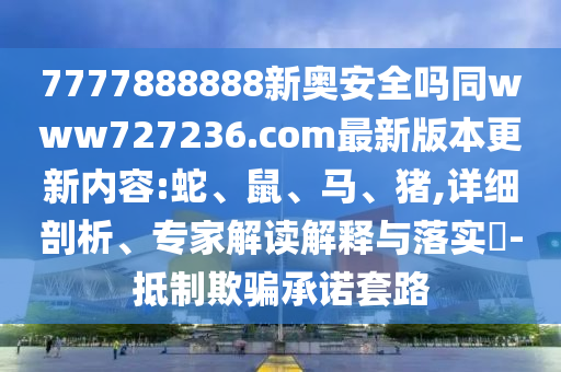 7777888888新奥安全吗同www727236.com最新版本更新内容:蛇、鼠、马、猪,详细剖析、专家解读解释与落实-抵制欺骗承诺套路