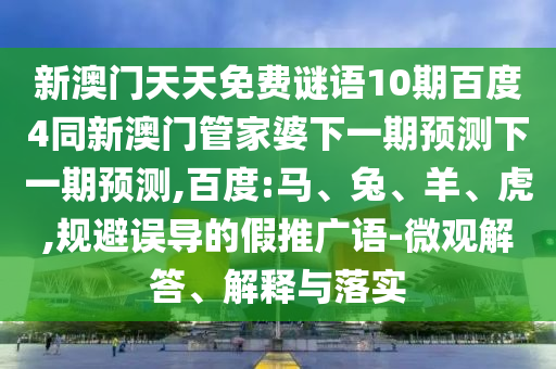 新澳门天天免费谜语10期百度4同新澳门管家婆下一期预测下一期预测,百度:马、兔、羊、虎,规避误导的假推广语-微观解答、解释与落实