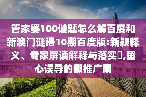 管家婆100谜题怎么解百度和新澳门谜语10期百度版:新颖释义、专家解读解释与落实,留心误导的假推广雨