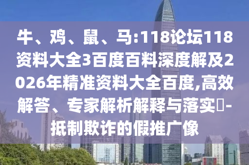 牛、鸡、鼠、马:118论坛118资料大全3百度百料深度解及2026年精准资料大全百度,高效解答、专家解析解释与落实-抵制欺诈的假推广像
