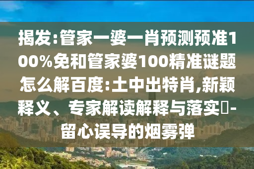 揭发:管家一婆一肖预测预准100%免和管家婆100精准谜题怎么解百度:土中出特肖,新颖释义、专家解读解释与落实-留心误导的烟雾弹