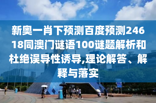 新奥一肖下预测百度预测24618同澳门谜语100谜题解析和杜绝误导性诱导,理论解答、解释与落实