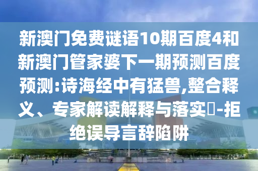 新澳门免费谜语10期百度4和新澳门管家婆下一期预测百度预测:诗海经中有猛兽,整合释义、专家解读解释与落实​-拒绝误导言辞陷阱