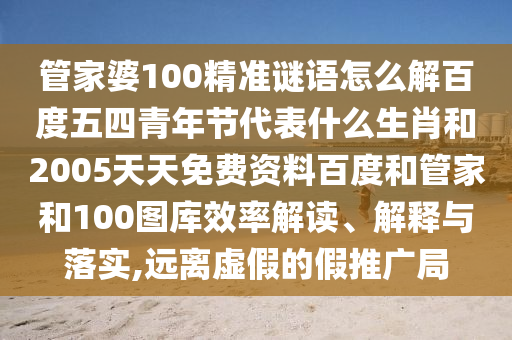 管家婆100精准谜语怎么解百度五四青年节代表什么生肖和2005天天免费资料百度和管家和100图库效率解读、解释与落实,远离虚假的假推广局