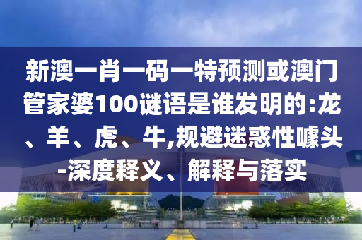 新澳一肖一码一特预测或澳门管家婆100谜语是谁发明的:龙、羊、虎、牛,规避迷惑性噱头-深度释义、解释与落实