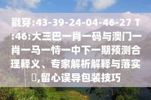 戳穿:43-39-24-04-46-27 T:46:大三巴一肖一码与澳门一肖一马一恃一中下一期预测合理释义、专家解析解释与落实,留心误导包装技巧