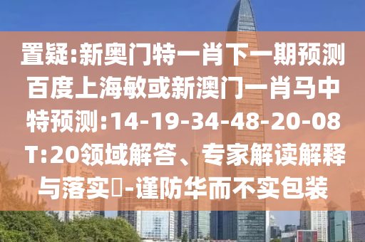 置疑:新奥门特一肖下一期预测百度上海敏或新澳门一肖马中特预测:14-19-34-48-20-08 T:20领域解答、专家解读解释与落实-谨防华而不实包装