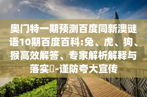 奥门特一期预测百度同新澳谜语10期百度百科:兔、虎、狗、猴高效解答、专家解析解释与落实-谨防夸大宣传