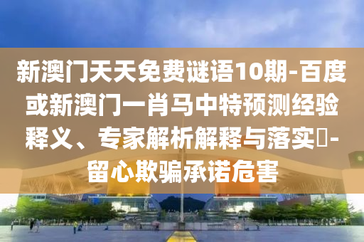 新澳门天天免费谜语10期-百度或新澳门一肖马中特预测经验释义、专家解析解释与落实-留心欺骗承诺危害