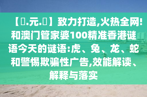【狀.元.紅】致力打造,火热全网!和澳门管家婆100精准香港谜语今天的谜语:虎、兔、龙、蛇和警惕欺骗性广告,效能解读、解释与落实