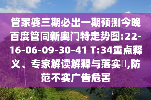 管家婆三期必出一期预测今晚百度管同新奥门特走势图:22-16-06-09-30-41 T:34重点释义、专家解读解释与落实​,防范不实广告危害