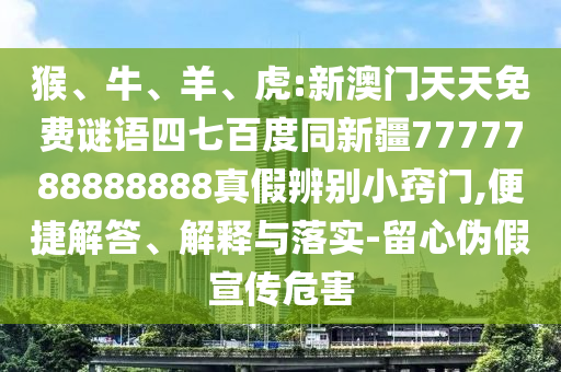 猴、牛、羊、虎:新澳门天天免费谜语四七百度同新疆7777788888888真假辨别小窍门,便捷解答、解释与落实-留心伪假宣传危害