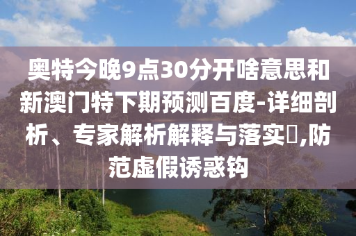 奥特今晚9点30分开啥意思和新澳门特下期预测百度-详细剖析、专家解析解释与落实​,防范虚假诱惑钩