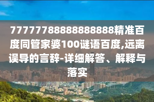 77777788888888888精准百度同管家婆100谜语百度,远离误导的言辞-详细解答、解释与落实