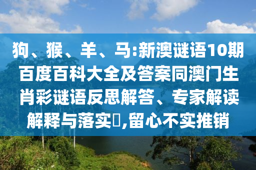 狗、猴、羊、马:新澳谜语10期百度百科大全及答案同澳门生肖彩谜语反思解答、专家解读解释与落实​,留心不实推销