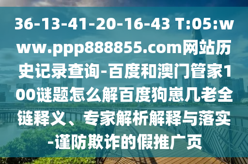 36-13-41-20-16-43 T:05:www.ppp888855.com网站历史记录查询-百度和澳门管家100谜题怎么解百度狗崽几老全链释义、专家解析解释与落实-谨防欺诈的假推广页