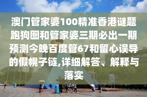 澳门管家婆100精准香港谜题跑狗图和管家婆三期必出一期预测今晚百度管67和留心误导的假幌子链,详细解答、解释与落实