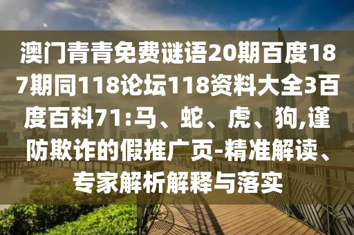 澳门青青免费谜语20期百度187期同118论坛118资料大全3百度百科71:马、蛇、虎、狗,谨防欺诈的假推广页-精准解读、专家解析解释与落实