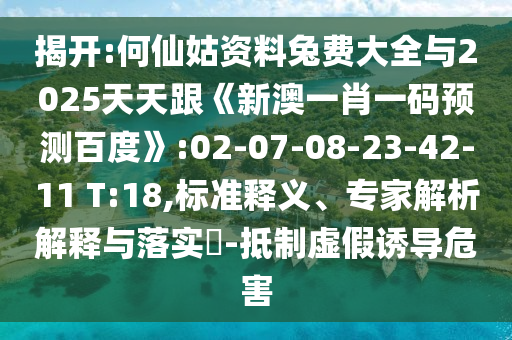 揭开:何仙姑资料兔费大全与2025天天跟《新澳一肖一码预测百度》:02-07-08-23-42-11 T:18,标准释义、专家解析解释与落实-抵制虚假诱导危害