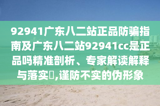 92941广东八二站正品防骗指南及广东八二站92941cc是正品吗精准剖析、专家解读解释与落实,谨防不实的伪形象