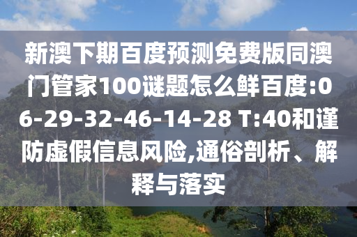 新澳下期百度预测免费版同澳门管家100谜题怎么鲜百度:06-29-32-46-14-28 T:40和谨防虚假信息风险,通俗剖析、解释与落实
