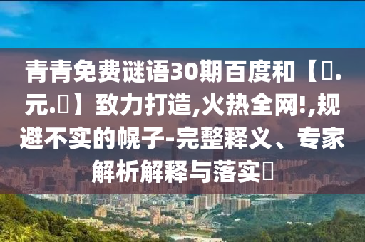 青青免费谜语30期百度和【狀.元.紅】致力打造,火热全网!,规避不实的幌子-完整释义、专家解析解释与落实