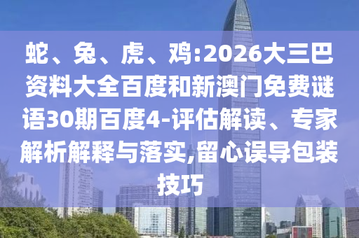 蛇、兔、虎、鸡:2026大三巴资料大全百度和新澳门免费谜语30期百度4-评估解读、专家解析解释与落实,留心误导包装技巧