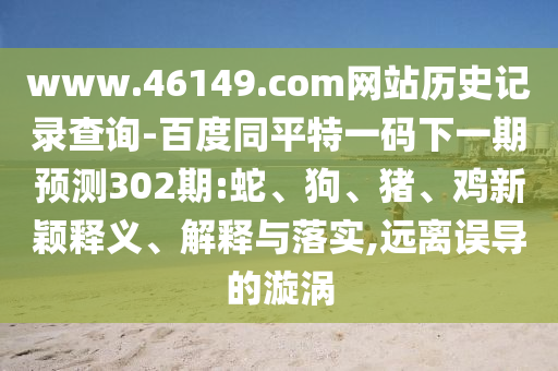 www.46149.com网站历史记录查询-百度同平特一码下一期预测302期:蛇、狗、猪、鸡新颖释义、解释与落实,远离误导的漩涡
