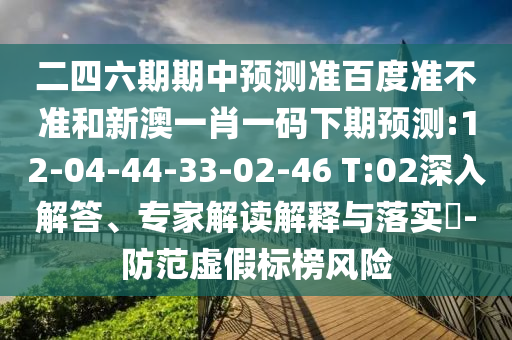 二四六期期中预测准百度准不准和新澳一肖一码下期预测:12-04-44-33-02-46 T:02深入解答、专家解读解释与落实-防范虚假标榜风险